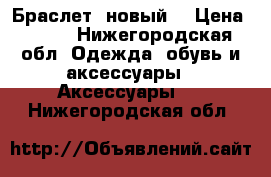 Браслет  новый  › Цена ­ 300 - Нижегородская обл. Одежда, обувь и аксессуары » Аксессуары   . Нижегородская обл.